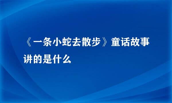 《一条小蛇去散步》童话故事讲的是什么