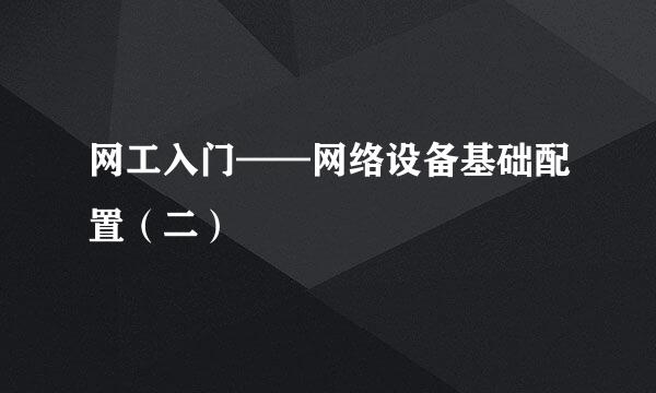 网工入门——网络设备基础配置（二）