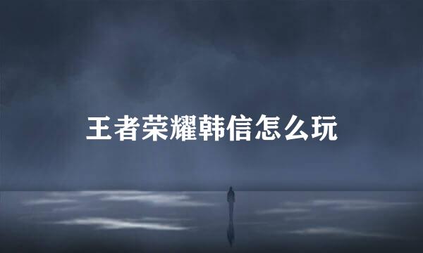 王者荣耀韩信怎么玩