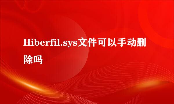 Hiberfil.sys文件可以手动删除吗