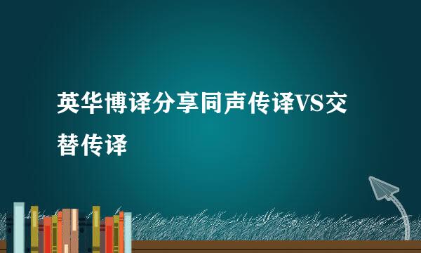 英华博译分享同声传译VS交替传译
