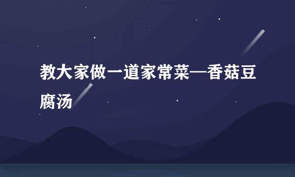 教大家做一道家常菜—香菇豆腐汤