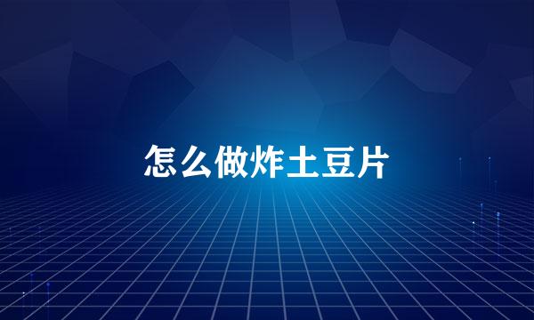 怎么做炸土豆片