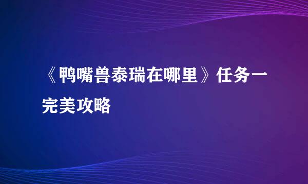 《鸭嘴兽泰瑞在哪里》任务一完美攻略