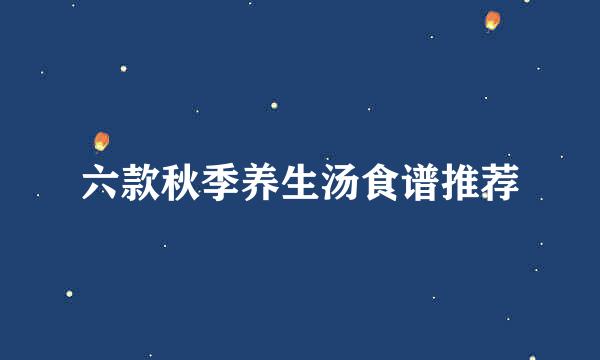 六款秋季养生汤食谱推荐