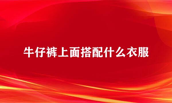 牛仔裤上面搭配什么衣服
