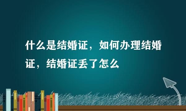 什么是结婚证，如何办理结婚证，结婚证丢了怎么