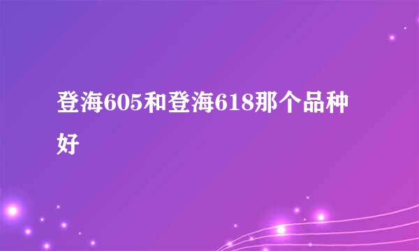 登海605和登海618那个品种好