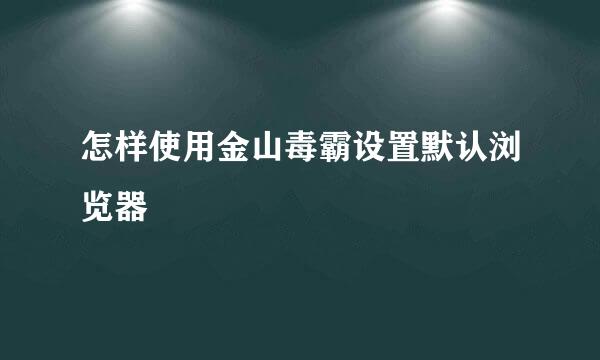 怎样使用金山毒霸设置默认浏览器