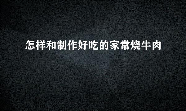 怎样和制作好吃的家常烧牛肉