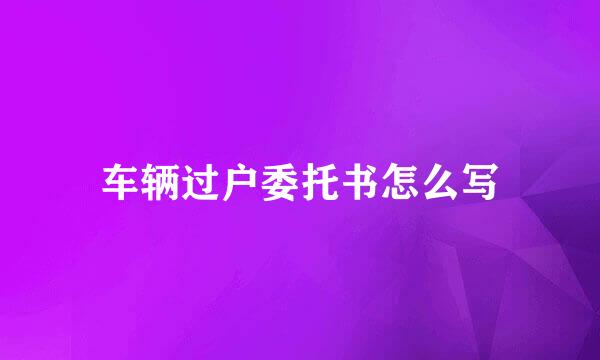 车辆过户委托书怎么写