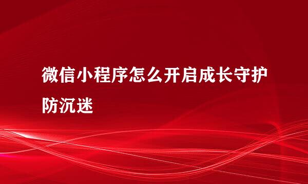 微信小程序怎么开启成长守护防沉迷