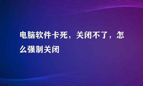 电脑软件卡死，关闭不了，怎么强制关闭