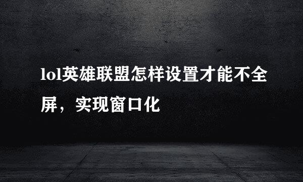 lol英雄联盟怎样设置才能不全屏，实现窗口化