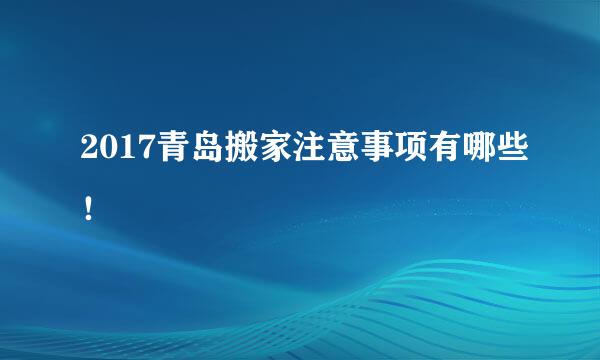 2017青岛搬家注意事项有哪些！