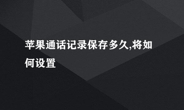 苹果通话记录保存多久,将如何设置