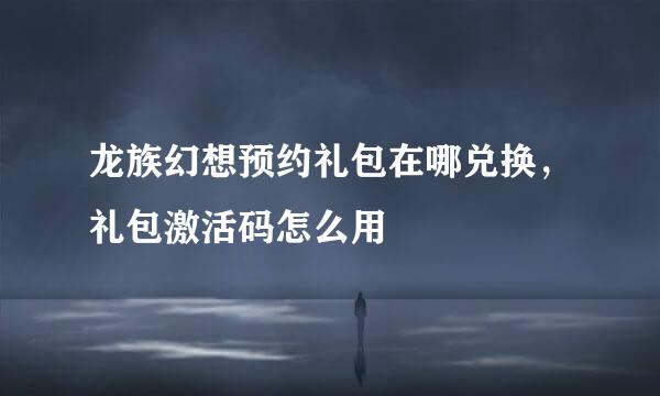 龙族幻想预约礼包在哪兑换，礼包激活码怎么用