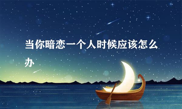 当你暗恋一个人时候应该怎么办
