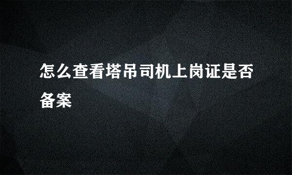 怎么查看塔吊司机上岗证是否备案