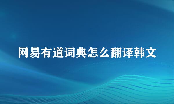 网易有道词典怎么翻译韩文