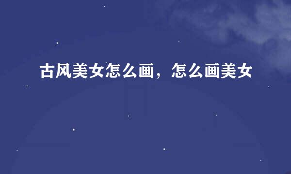 古风美女怎么画,怎么画美女