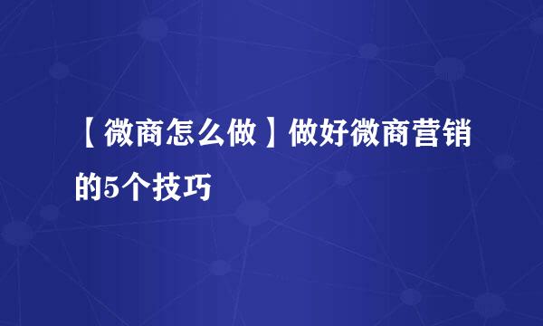 【微商怎么做】做好微商营销的5个技巧