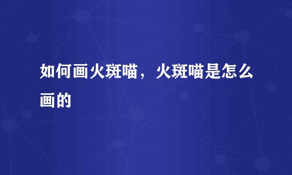 如何画火斑喵，火斑喵是怎么画的