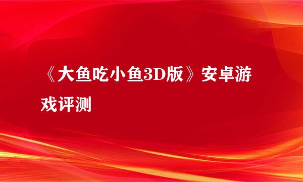 《大鱼吃小鱼3D版》安卓游戏评测
