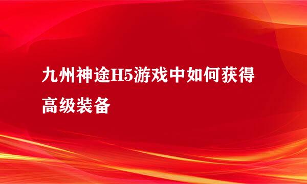 九州神途H5游戏中如何获得高级装备