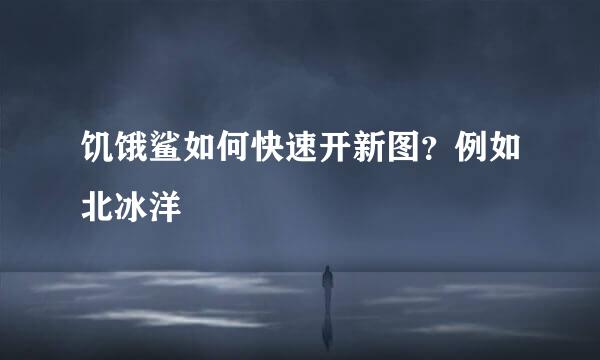 饥饿鲨如何快速开新图？例如北冰洋