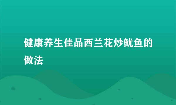 健康养生佳品西兰花炒鱿鱼的做法