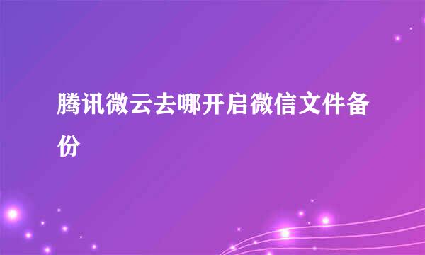 腾讯微云去哪开启微信文件备份