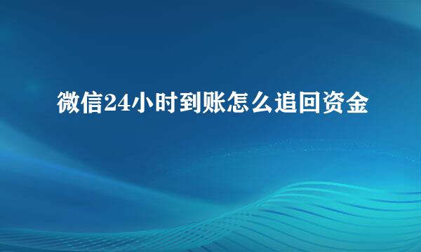 微信24小时到账怎么追回资金