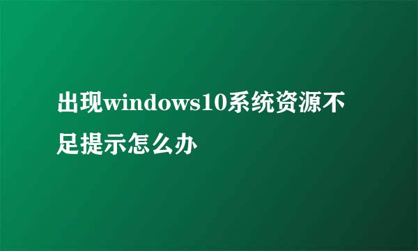 出现windows10系统资源不足提示怎么办