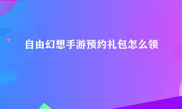 自由幻想手游预约礼包怎么领