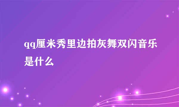 qq厘米秀里边拍灰舞双闪音乐是什么