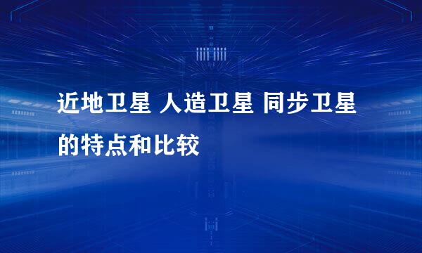 近地卫星 人造卫星 同步卫星的特点和比较