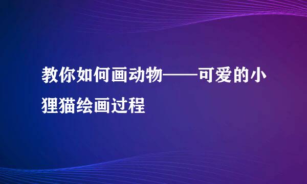 教你如何画动物——可爱的小狸猫绘画过程