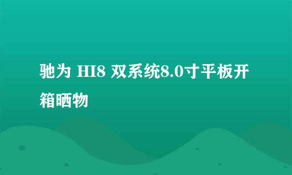 驰为 HI8 双系统8.0寸平板开箱晒物
