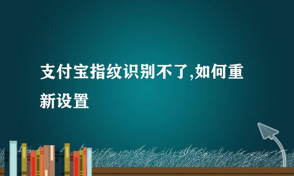 支付宝指纹识别不了,如何重新设置