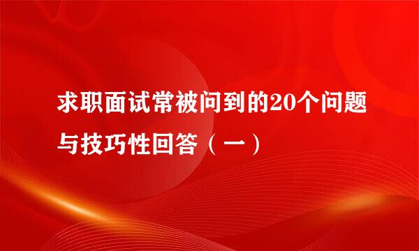 求职面试常被问到的20个问题与技巧性回答（一）