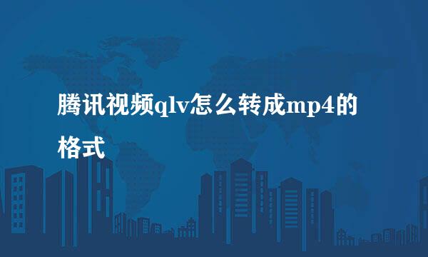 腾讯视频qlv怎么转成mp4的格式