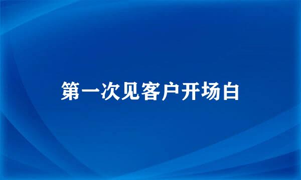 第一次见客户开场白
