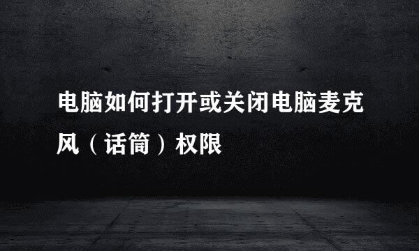 电脑如何打开或关闭电脑麦克风（话筒）权限