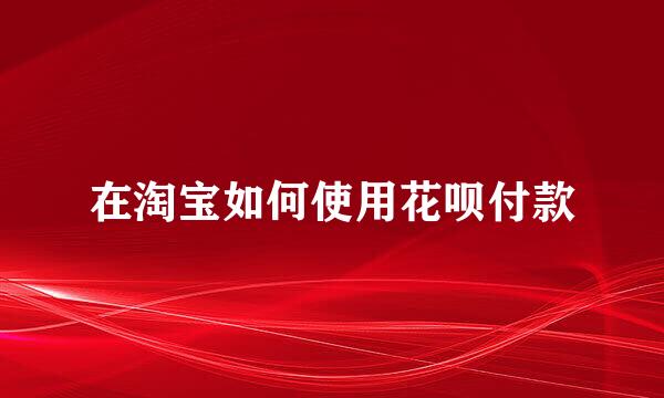在淘宝如何使用花呗付款