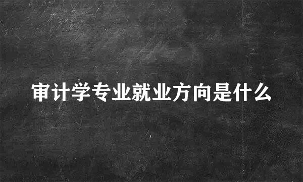审计学专业就业方向是什么