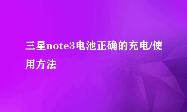 三星note3电池正确的充电/使用方法