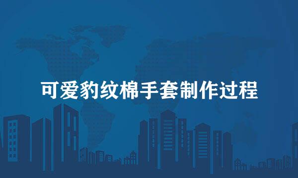 可爱豹纹棉手套制作过程