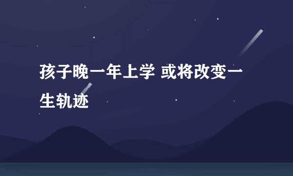 孩子晚一年上学 或将改变一生轨迹