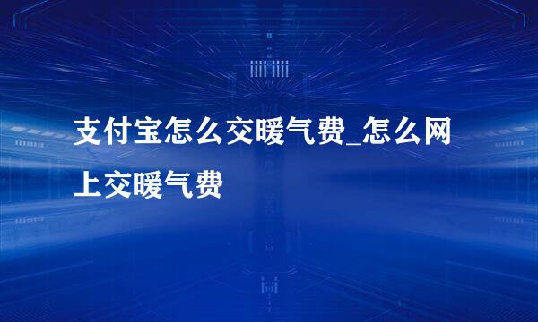 支付宝怎么交暖气费_怎么网上交暖气费